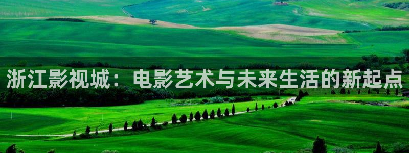 悟空视频免费：浙江影视城：电影艺术与未来生活的新起点